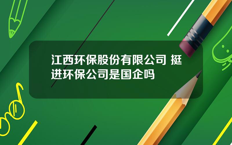 江西环保股份有限公司 挺进环保公司是国企吗